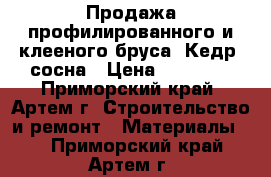 Продажа профилированного и клееного бруса. Кедр, сосна › Цена ­ 18 500 - Приморский край, Артем г. Строительство и ремонт » Материалы   . Приморский край,Артем г.